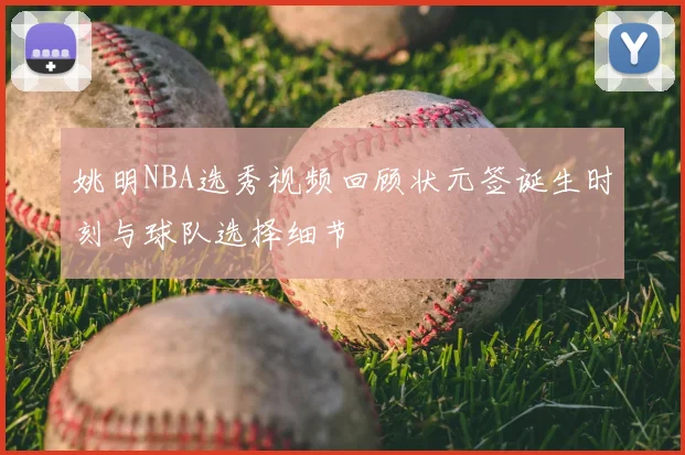 姚明NBA选秀视频回顾状元签诞生时刻与球队选择细节