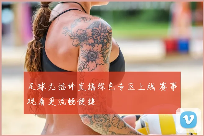 足球无插件直播绿色专区上线 赛事观看更流畅便捷