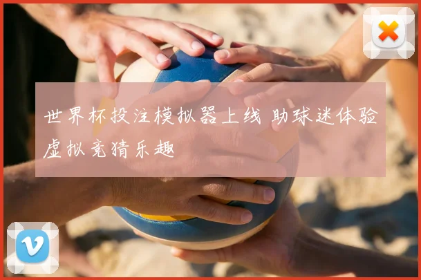 世界杯投注模拟器上线 助球迷体验虚拟竞猜乐趣