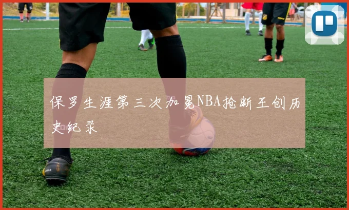 保罗生涯第三次加冕NBA抢断王创历史纪录