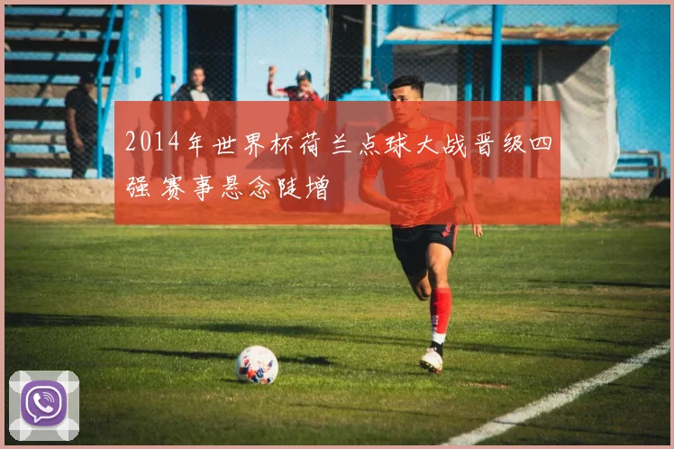 2014年世界杯荷兰点球大战晋级四强 赛事悬念陡增