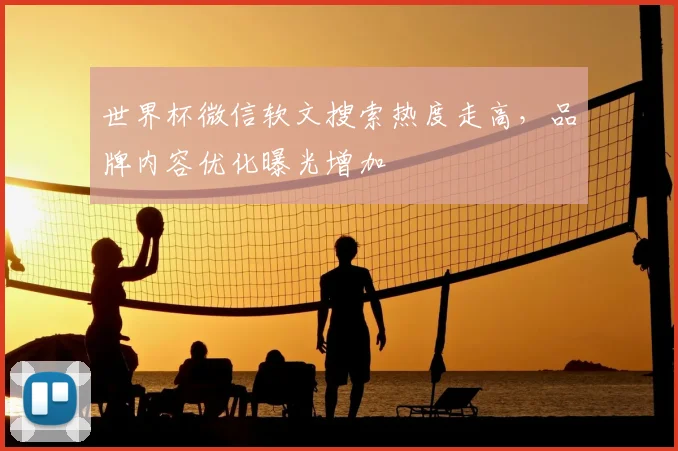 世界杯微信软文搜索热度走高,品牌内容优化曝光增加