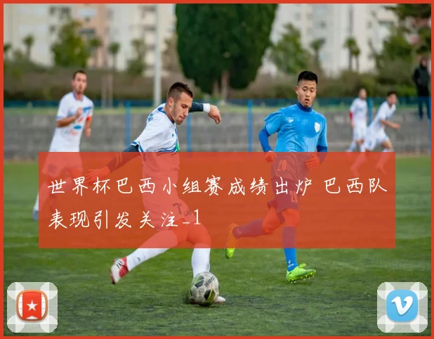 世界杯巴西小组赛成绩出炉 巴西队表现引发关注_1