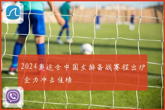 2024奥运会中国女排备战赛程出炉 全力冲击佳绩