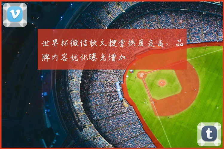 世界杯微信软文搜索热度走高,品牌内容优化曝光增加