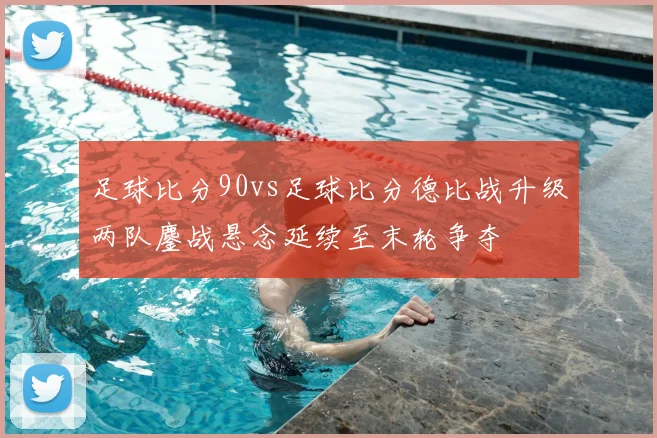 足球比分90vs足球比分德比战升级两队鏖战悬念延续至末轮争夺