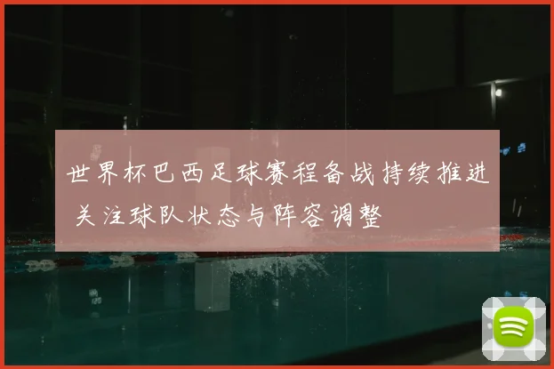 世界杯巴西足球赛程备战持续推进 关注球队状态与阵容调整
