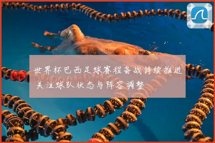 世界杯巴西足球赛程备战持续推进 关注球队状态与阵容调整