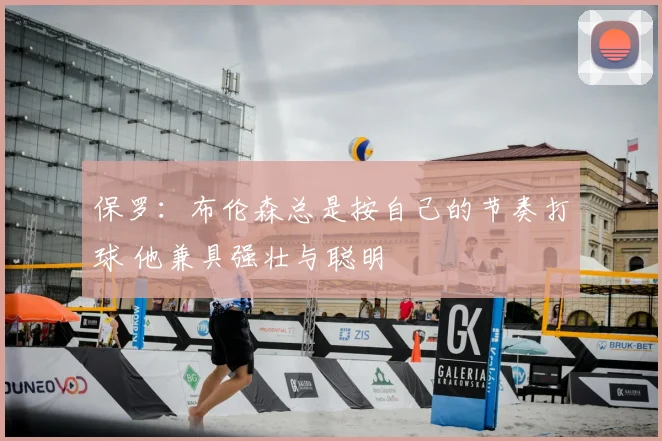 保罗：布伦森总是按自己的节奏打球 他兼具强壮与聪明