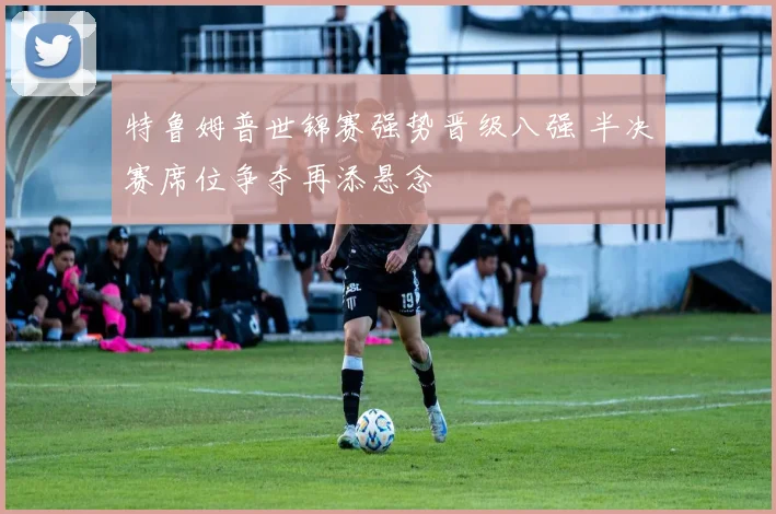 特鲁姆普世锦赛强势晋级八强 半决赛席位争夺再添悬念