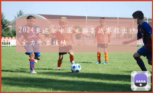 2024奥运会中国女排备战赛程出炉 全力冲击佳绩