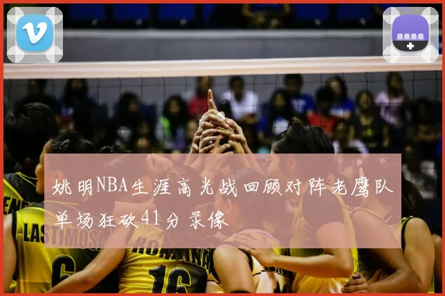 姚明NBA生涯高光战回顾对阵老鹰队单场狂砍41分录像