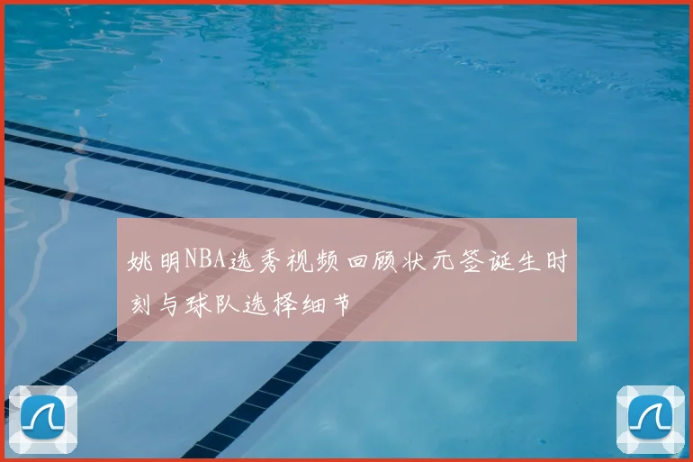 姚明NBA选秀视频回顾状元签诞生时刻与球队选择细节