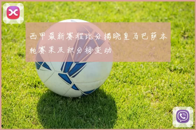 西甲最新赛程比分揭晓皇马巴萨本轮赛果及积分榜变动