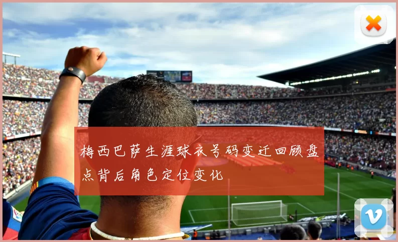 梅西巴萨生涯球衣号码变迁回顾盘点背后角色定位变化
