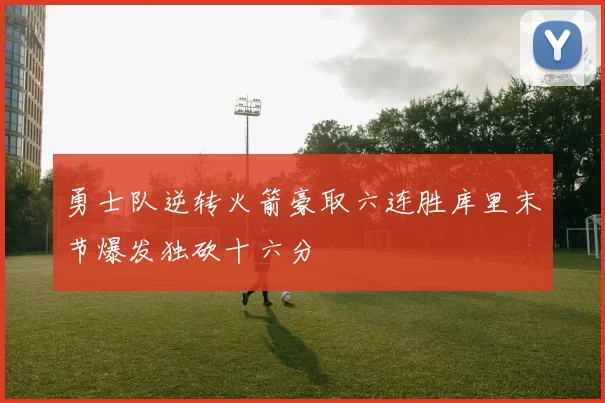 勇士队逆转火箭豪取六连胜库里末节爆发独砍十六分