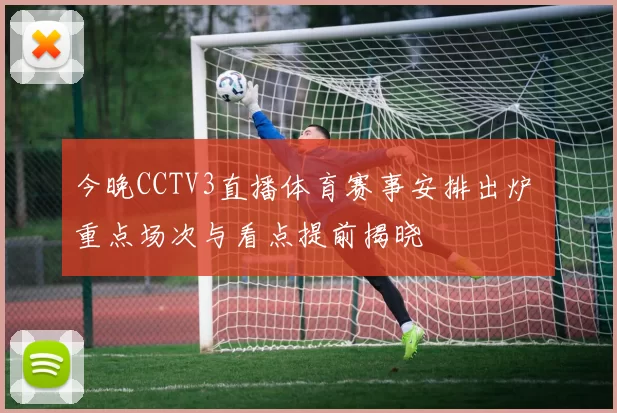 今晚CCTV3直播体育赛事安排出炉 重点场次与看点提前揭晓