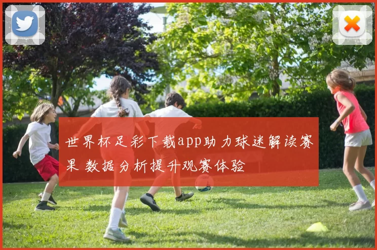 世界杯足彩下载app助力球迷解读赛果 数据分析提升观赛体验