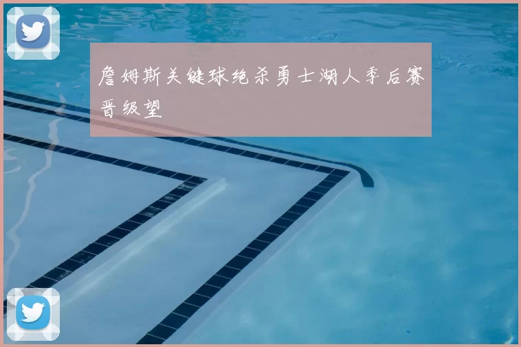 詹姆斯关键球绝杀勇士湖人季后赛晋级望