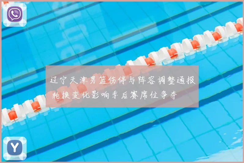 辽宁天津男篮伤停与阵容调整通报 轮换变化影响季后赛席位争夺