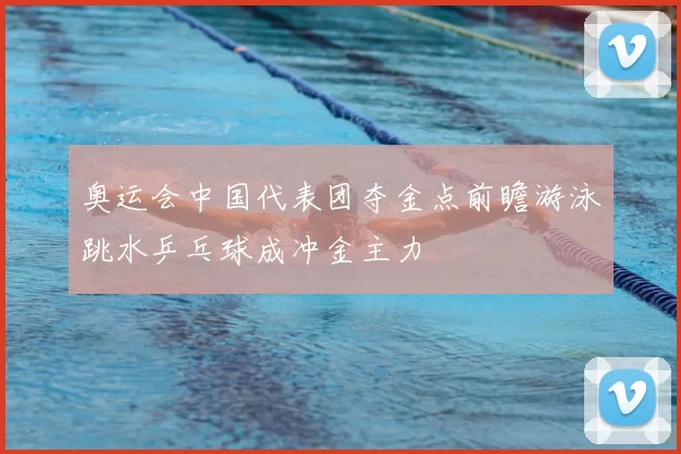 奥运会中国代表团夺金点前瞻游泳跳水乒乓球成冲金主力