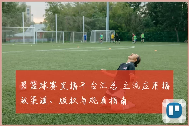 男篮球赛直播平台汇总 主流应用播放渠道、版权与观看指南