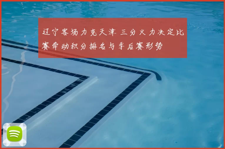 辽宁客场力克天津 三分火力决定比赛牵动积分排名与季后赛形势