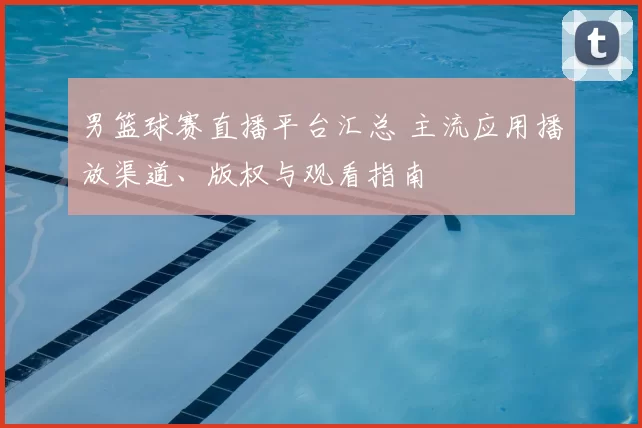 男篮球赛直播平台汇总 主流应用播放渠道、版权与观看指南