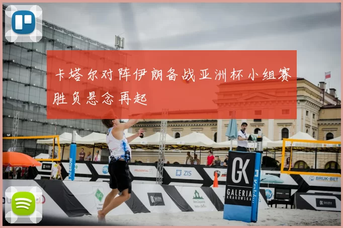 卡塔尔对阵伊朗备战亚洲杯小组赛胜负悬念再起