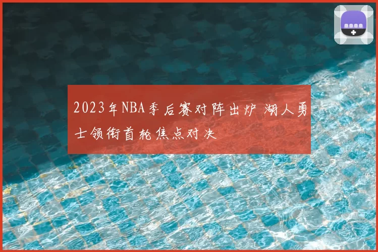 2023年NBA季后赛对阵出炉 湖人勇士领衔首轮焦点对决