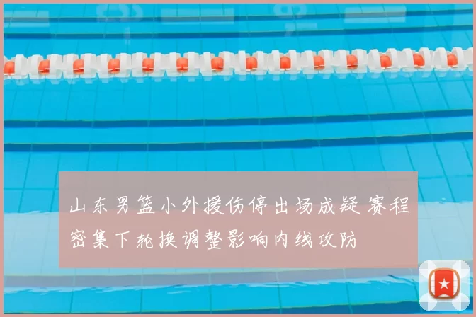山东男篮小外援伤停出场成疑 赛程密集下轮换调整影响内线攻防