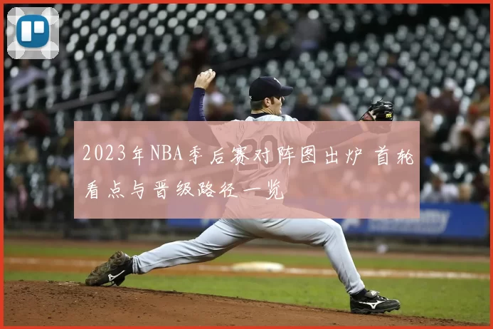 2023年NBA季后赛对阵图出炉 首轮看点与晋级路径一览