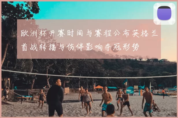 欧洲杯开赛时间与赛程公布英格兰首战转播与伤停影响夺冠形势