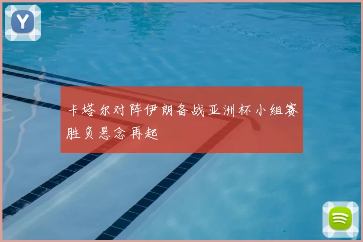 卡塔尔对阵伊朗备战亚洲杯小组赛胜负悬念再起