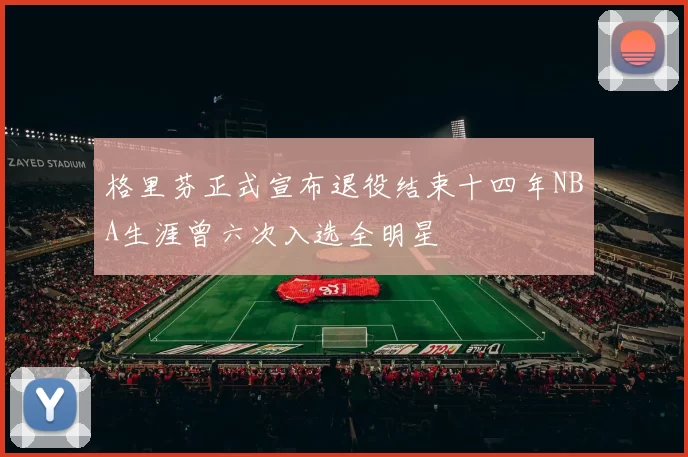 格里芬正式宣布退役结束十四年NBA生涯曾六次入选全明星