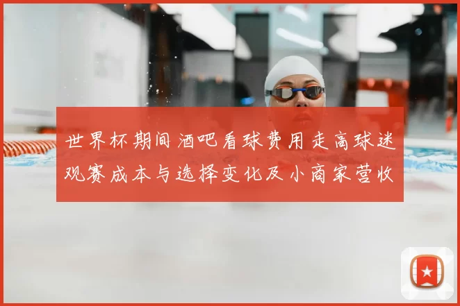 世界杯期间酒吧看球费用走高球迷观赛成本与选择变化及小商家营收影响