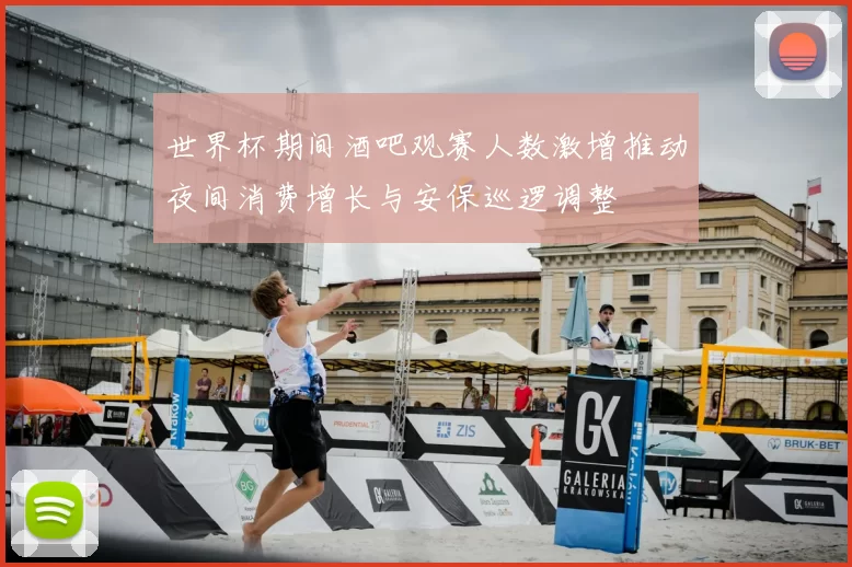 世界杯期间酒吧观赛人数激增推动夜间消费增长与安保巡逻调整