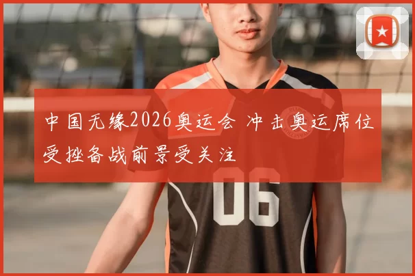 中国无缘2026奥运会 冲击奥运席位受挫备战前景受关注