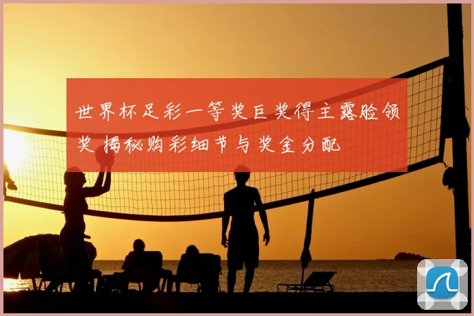 世界杯足彩一等奖巨奖得主露脸领奖 揭秘购彩细节与奖金分配