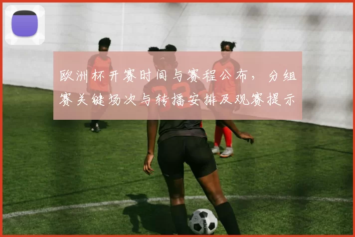 欧洲杯开赛时间与赛程公布，分组赛关键场次与转播安排及观赛提示