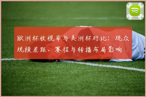欧洲杯收视率与美洲杯对比：观众规模差距、赛程与转播布局影响