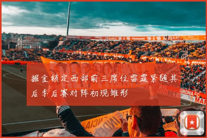 掘金锁定西部前三席位雷霆紧随其后季后赛对阵初现雏形