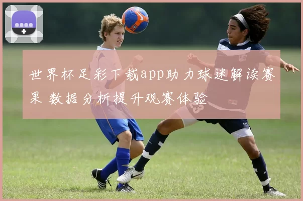 世界杯足彩下载app助力球迷解读赛果 数据分析提升观赛体验