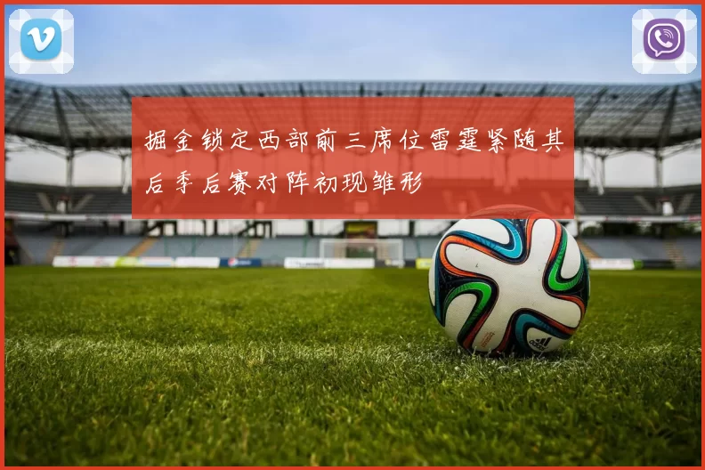 掘金锁定西部前三席位雷霆紧随其后季后赛对阵初现雏形