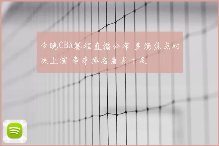 今晚CBA赛程直播公布 多场焦点对决上演 争夺排名看点十足