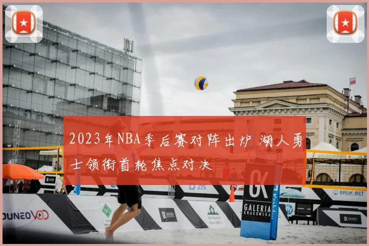 2023年NBA季后赛对阵出炉 湖人勇士领衔首轮焦点对决