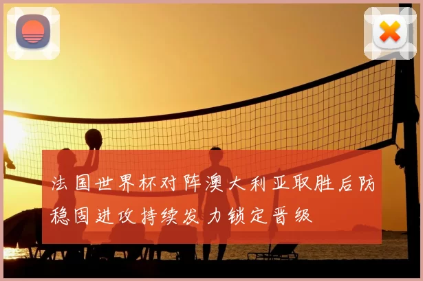 法国世界杯对阵澳大利亚取胜后防稳固进攻持续发力锁定晋级