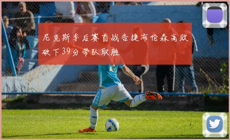 尼克斯季后赛首战告捷布伦森高效砍下39分带队取胜