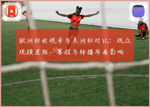 欧洲杯收视率与美洲杯对比：观众规模差距、赛程与转播布局影响
