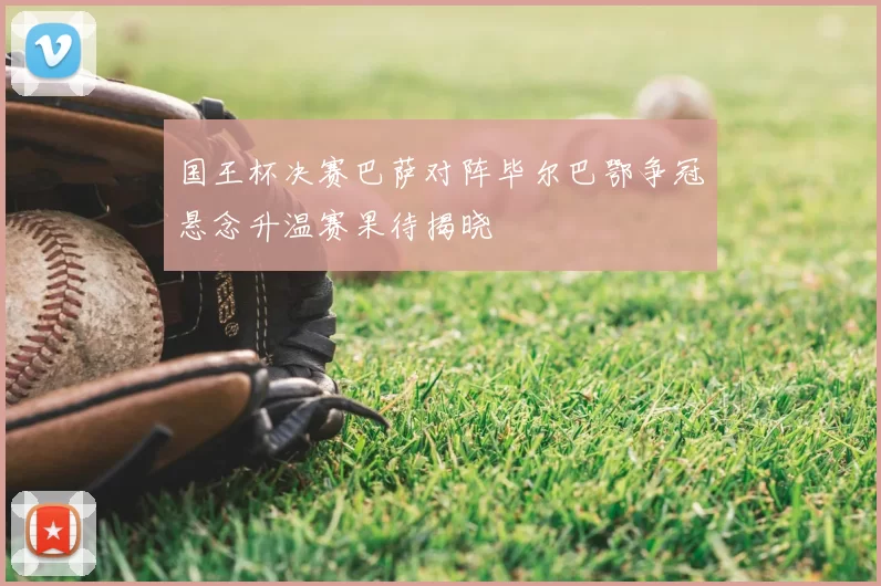 国王杯决赛巴萨对阵毕尔巴鄂争冠悬念升温赛果待揭晓